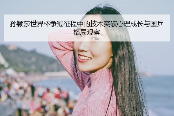 孙颖莎世界杯争冠征程中的技术突破心理成长与国乒格局观察