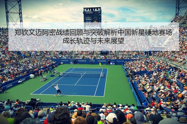 郑钦文迈阿密战绩回顾与突破解析中国新星硬地赛场成长轨迹与未来展望