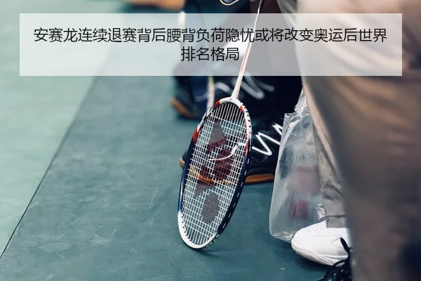 安赛龙连续退赛背后腰背负荷隐忧或将改变奥运后世界排名格局